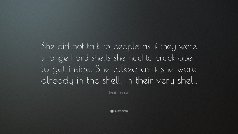Marita Bonner Quote: “She did not talk to people as if they were strange hard shells she had to crack open to get inside. She talked as if she were already in the shell. In their very shell.”