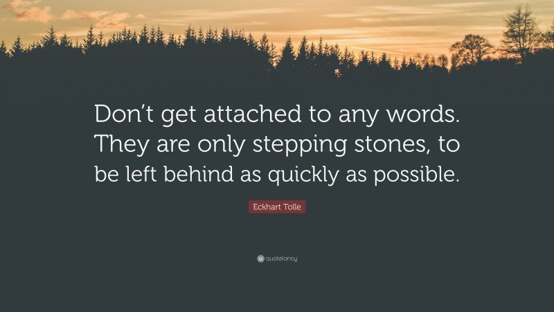 Eckhart Tolle Quote: “Don’t get attached to any words. They are only stepping stones, to be left behind as quickly as possible.”
