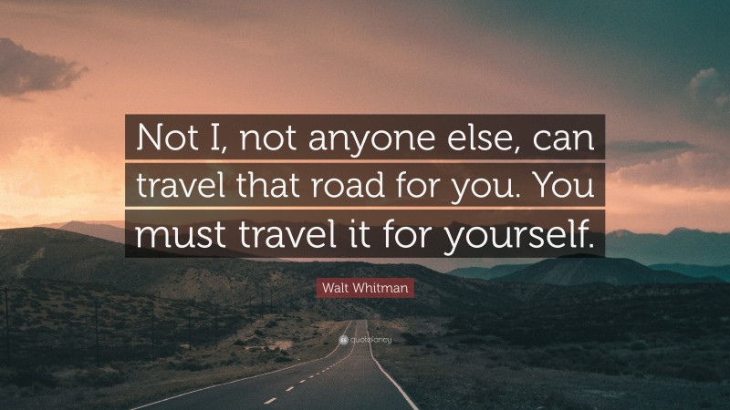 Walt Whitman Quote: “Not I, not anyone else, can travel that road for you. You must travel it for yourself.”