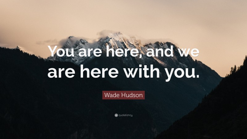 Wade Hudson Quote: “You are here, and we are here with you.”
