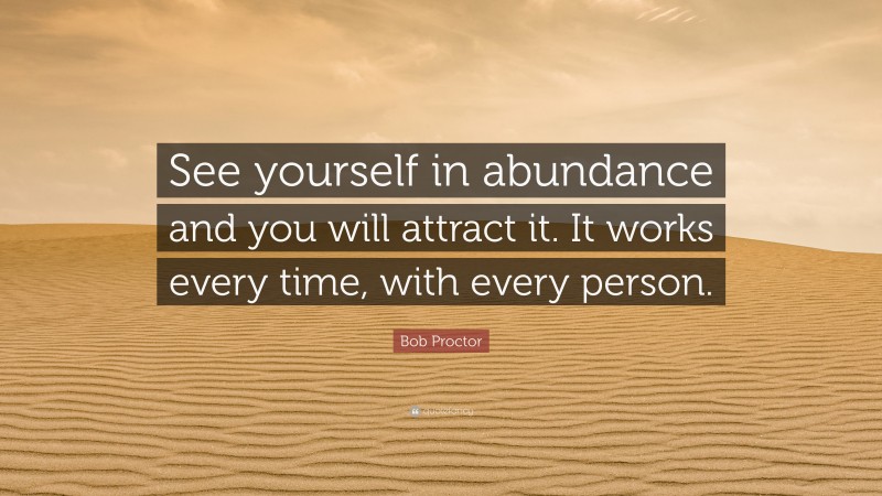 Bob Proctor Quote: “See yourself in abundance and you will attract it. It works every time, with every person.”
