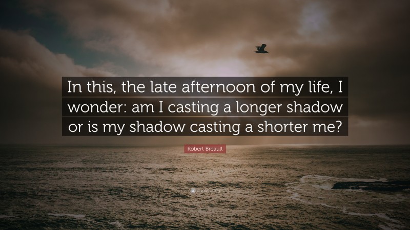 Robert Breault Quote: “In this, the late afternoon of my life, I wonder: am I casting a longer shadow or is my shadow casting a shorter me?”