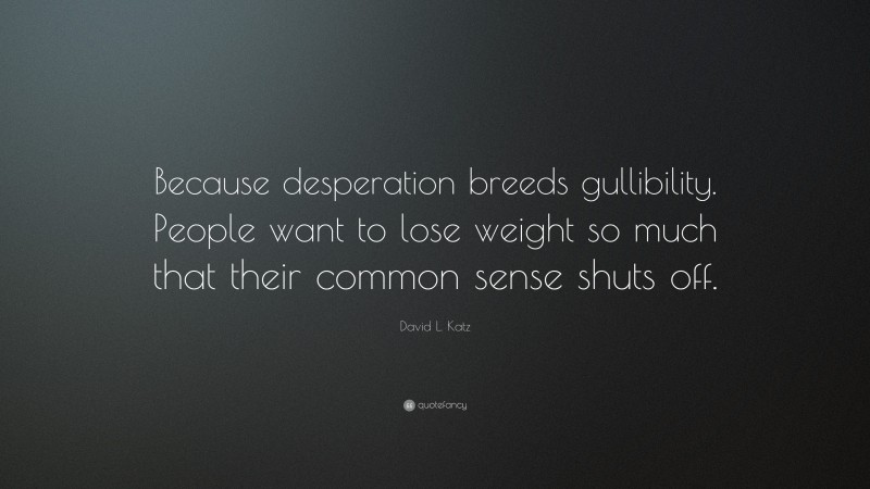 David L. Katz Quote: “Because desperation breeds gullibility. People want to lose weight so much that their common sense shuts off.”