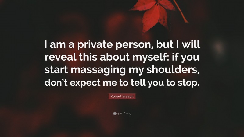 Robert Breault Quote: “I am a private person, but I will reveal this about myself: if you start massaging my shoulders, don’t expect me to tell you to stop.”