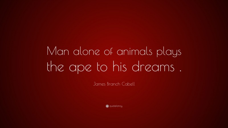 James Branch Cabell Quote: “Man alone of animals plays the ape to his dreams .”