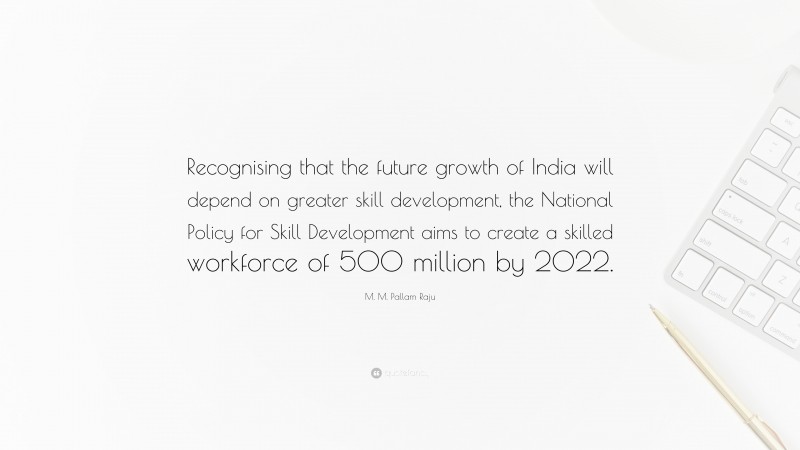 M. M. Pallam Raju Quote: “Recognising that the future growth of India will depend on greater skill development, the National Policy for Skill Development aims to create a skilled workforce of 500 million by 2022.”