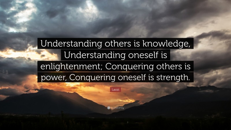 Laozi Quote: “Understanding others is knowledge, Understanding oneself is enlightenment; Conquering others is power, Conquering oneself is strength.”