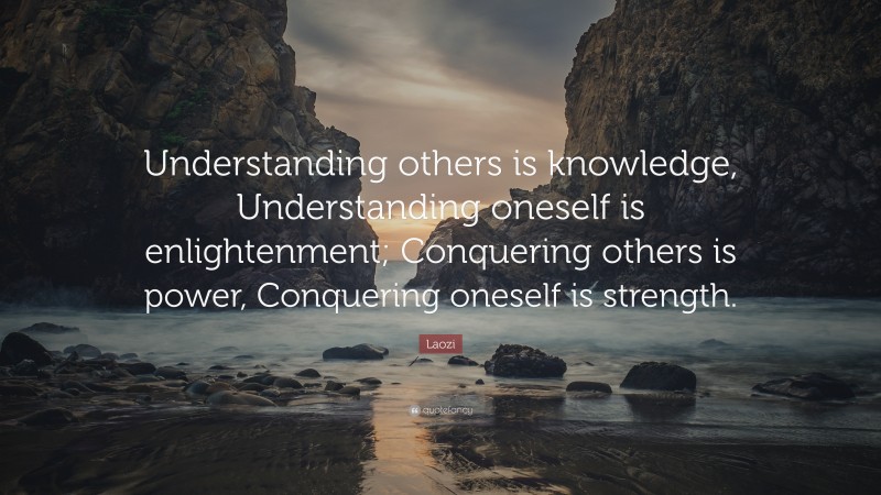 Laozi Quote: “Understanding others is knowledge, Understanding oneself is enlightenment; Conquering others is power, Conquering oneself is strength.”