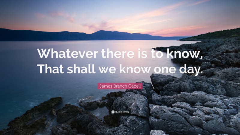 James Branch Cabell Quote: “Whatever there is to know, That shall we know one day.”