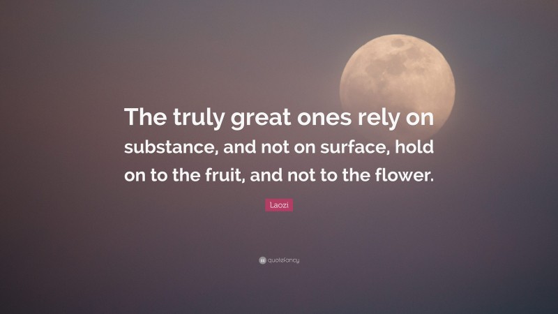 Laozi Quote: “The truly great ones rely on substance, and not on surface, hold on to the fruit, and not to the flower.”