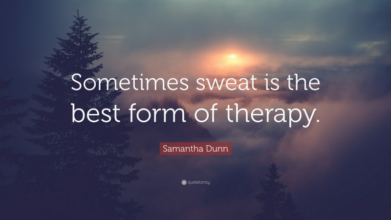 Samantha Dunn Quote: “Sometimes sweat is the best form of therapy.”