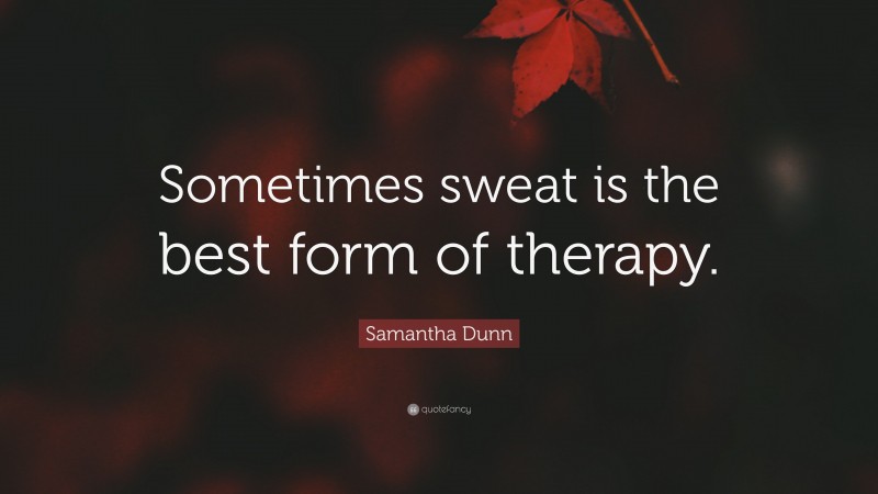 Samantha Dunn Quote: “Sometimes sweat is the best form of therapy.”