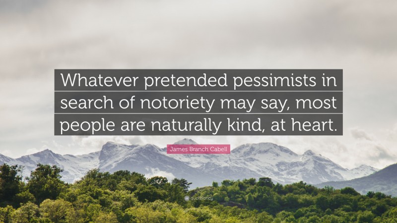 James Branch Cabell Quote: “Whatever pretended pessimists in search of notoriety may say, most people are naturally kind, at heart.”