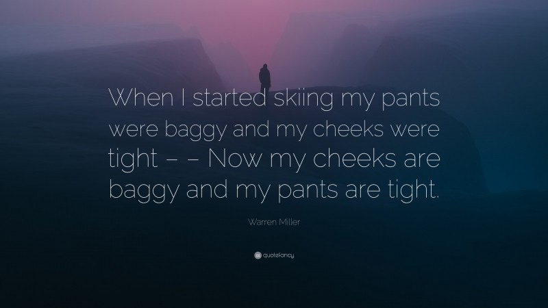 Warren Miller Quote: “When I started skiing my pants were baggy and my cheeks were tight – – Now my cheeks are baggy and my pants are tight.”