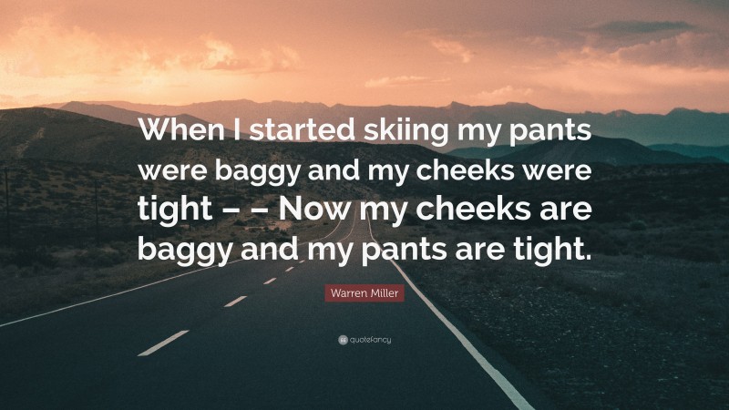Warren Miller Quote: “When I started skiing my pants were baggy and my cheeks were tight – – Now my cheeks are baggy and my pants are tight.”