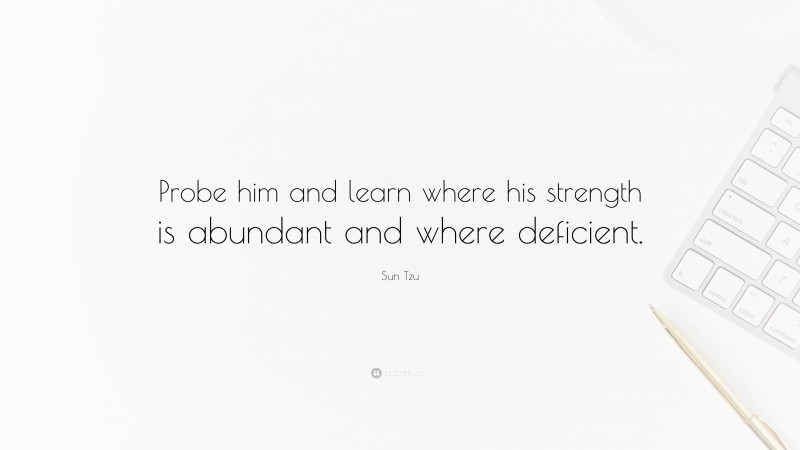 Sun Tzu Quote: “Probe him and learn where his strength is abundant and where deficient.”
