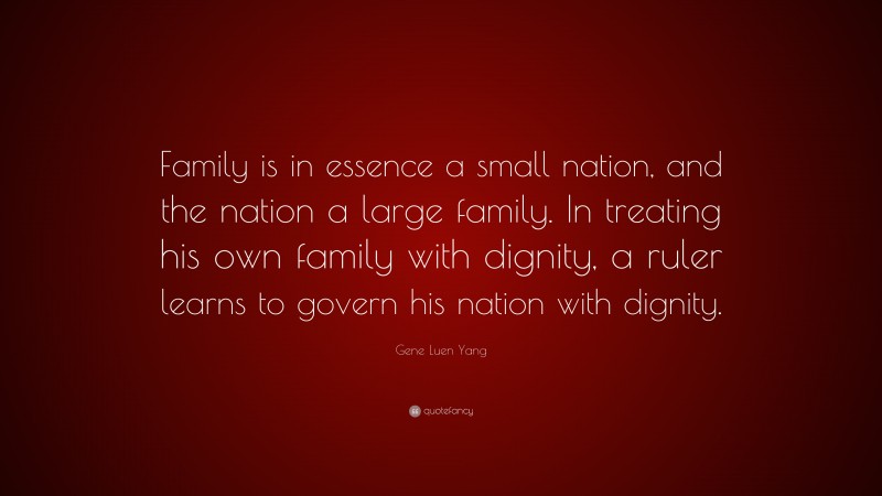 Gene Luen Yang Quote: “Family is in essence a small nation, and the nation a large family. In treating his own family with dignity, a ruler learns to govern his nation with dignity.”