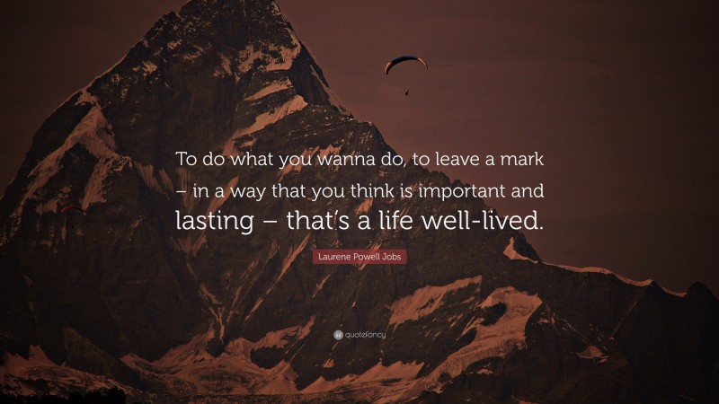 Laurene Powell Jobs Quote: “To do what you wanna do, to leave a mark – in a way that you think is important and lasting – that’s a life well-lived.”