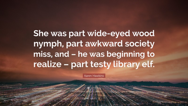 Karen Hawkins Quote: “She was part wide-eyed wood nymph, part awkward society miss, and – he was beginning to realize – part testy library elf.”