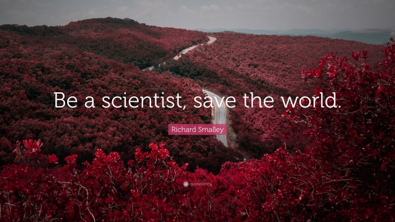 Richard Smalley Quote: “Be a scientist, save the world.”