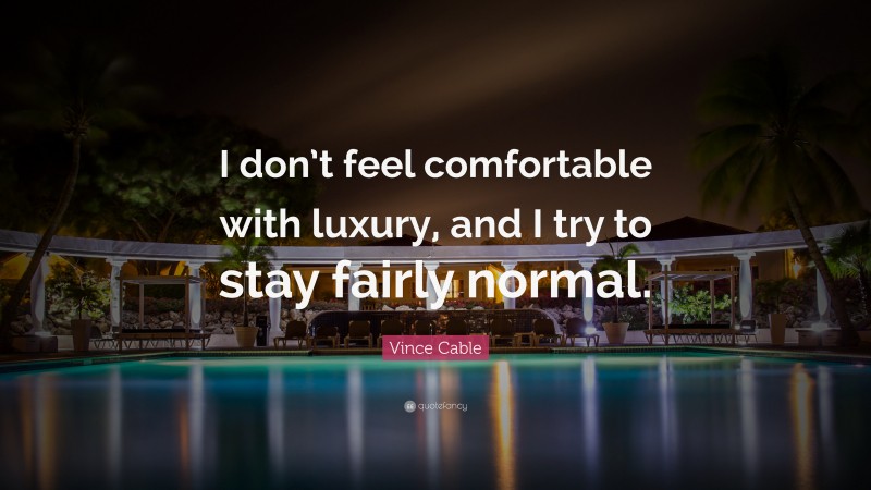 Vince Cable Quote: “I don’t feel comfortable with luxury, and I try to stay fairly normal.”