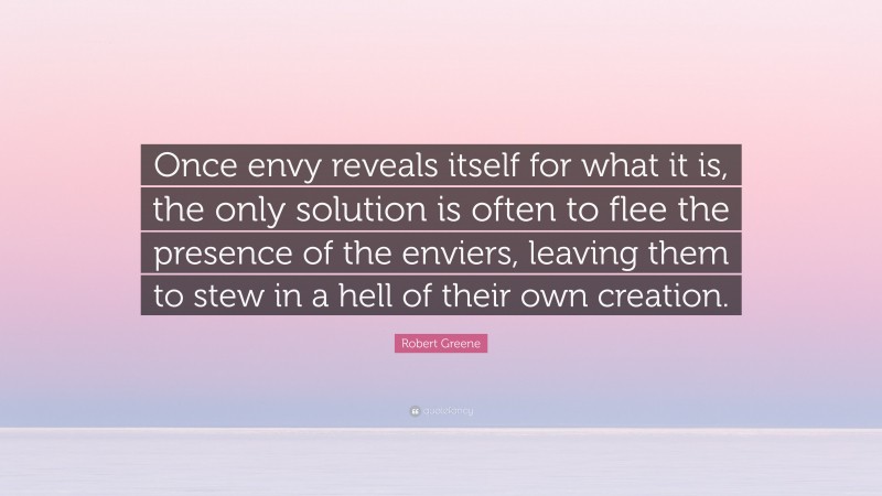 Robert Greene Quote: “Once envy reveals itself for what it is, the only solution is often to flee the presence of the enviers, leaving them to stew in a hell of their own creation.”