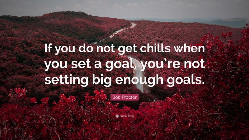 Bob Proctor Quote: “If you do not get chills when you set a goal, you’re not setting big enough goals.”