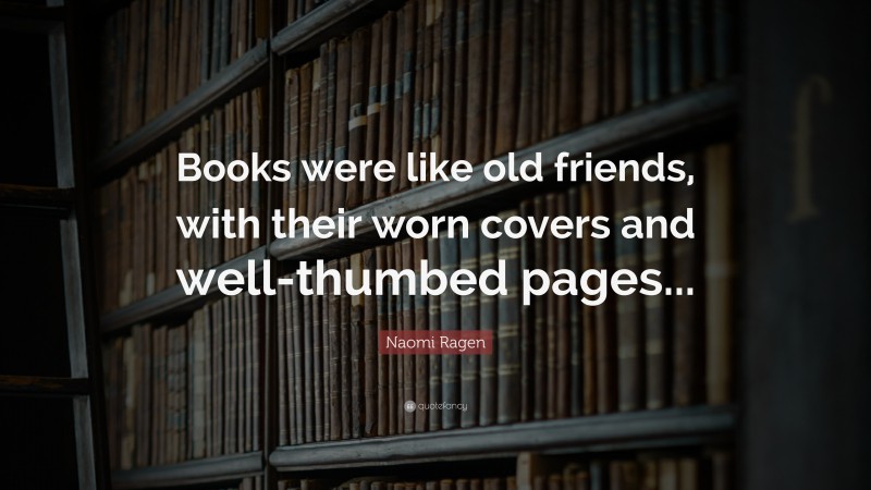 Naomi Ragen Quote: “Books were like old friends, with their worn covers and well-thumbed pages...”