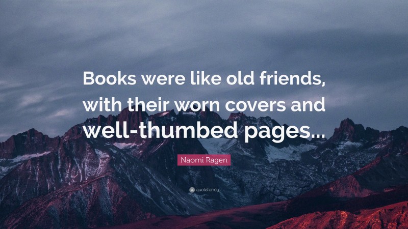 Naomi Ragen Quote: “Books were like old friends, with their worn covers and well-thumbed pages...”