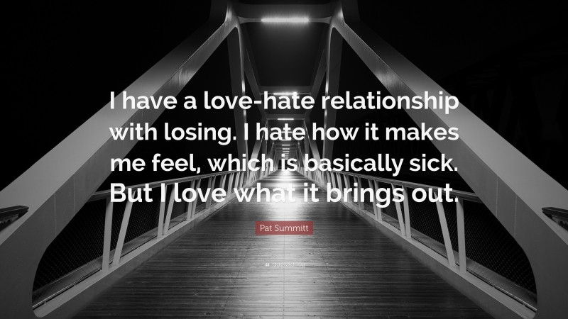 Pat Summitt Quote: “I have a love-hate relationship with losing. I hate how it makes me feel, which is basically sick. But I love what it brings out.”