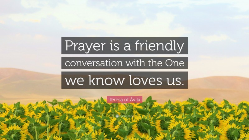 Teresa of Ávila Quote: “Prayer is a friendly conversation with the One we know loves us.”