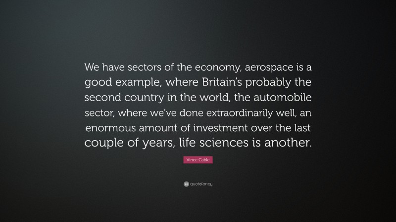 Vince Cable Quote: “We have sectors of the economy, aerospace is a good example, where Britain’s probably the second country in the world, the automobile sector, where we’ve done extraordinarily well, an enormous amount of investment over the last couple of years, life sciences is another.”