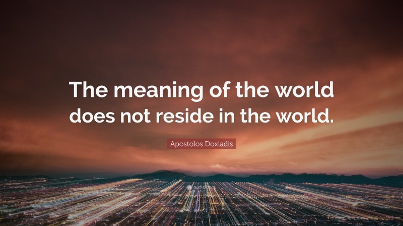 Apostolos Doxiadis Quote: “The meaning of the world does not reside in the world.”