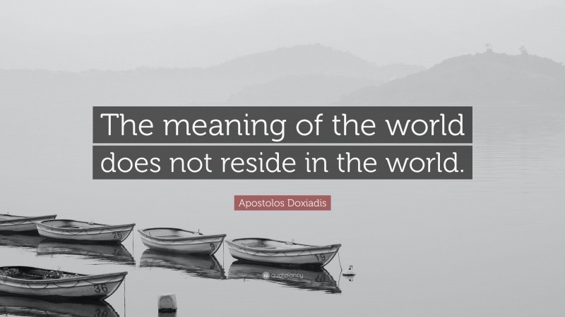 Apostolos Doxiadis Quote: “The meaning of the world does not reside in the world.”