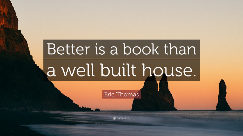Eric Thomas Quote: “Better is a book than a well built house.”