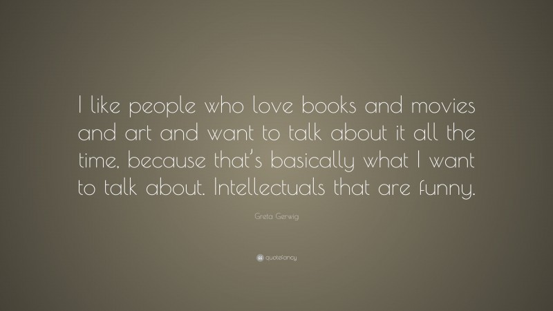Greta Gerwig Quote: “I like people who love books and movies and art and want to talk about it all the time, because that’s basically what I want to talk about. Intellectuals that are funny.”