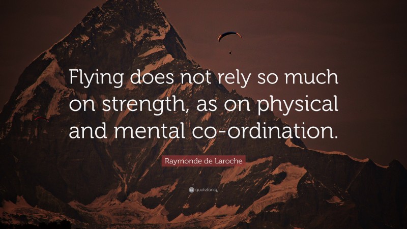 Raymonde de Laroche Quote: “Flying does not rely so much on strength, as on physical and mental co-ordination.”