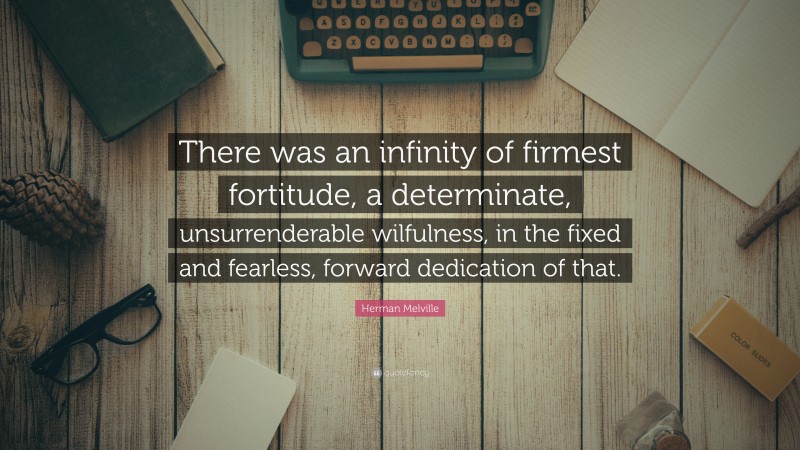 Herman Melville Quote: “There was an infinity of firmest fortitude, a determinate, unsurrenderable wilfulness, in the fixed and fearless, forward dedication of that.”