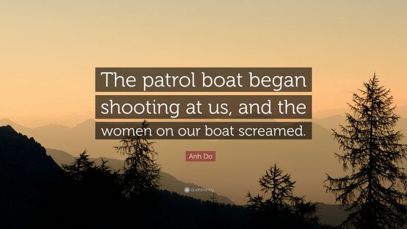 Anh Do Quote: “The patrol boat began shooting at us, and the women on our boat screamed.”
