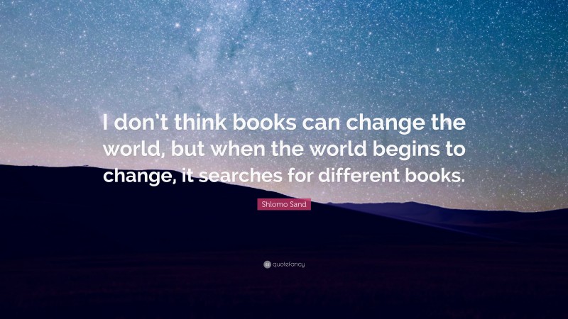 Shlomo Sand Quote: “I don’t think books can change the world, but when the world begins to change, it searches for different books.”