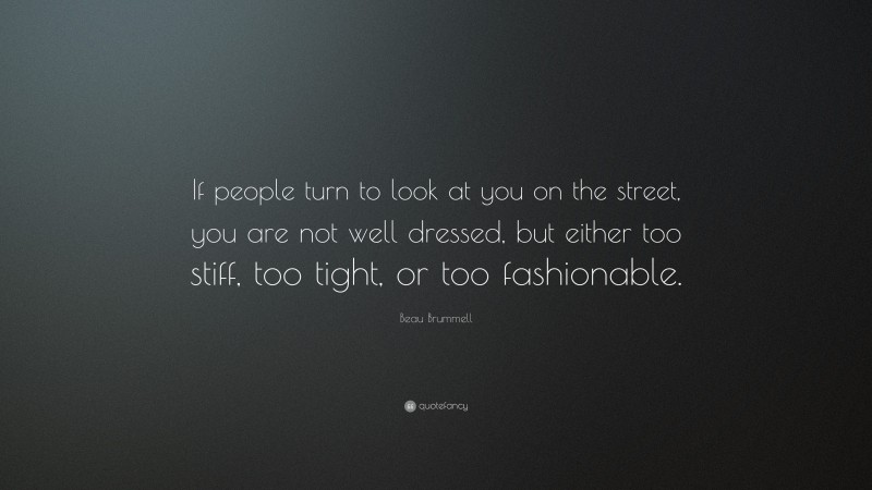 Beau Brummell Quote: “If people turn to look at you on the street, you are not well dressed, but either too stiff, too tight, or too fashionable.”