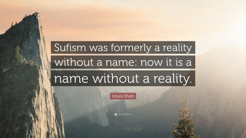 Idries Shah Quote: “Sufism was formerly a reality without a name: now it is a name without a reality.”