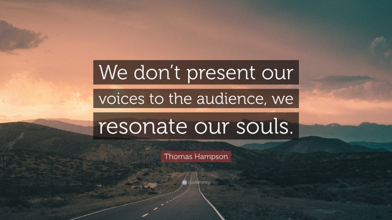 Thomas Hampson Quote: “We don’t present our voices to the audience, we resonate our souls.”