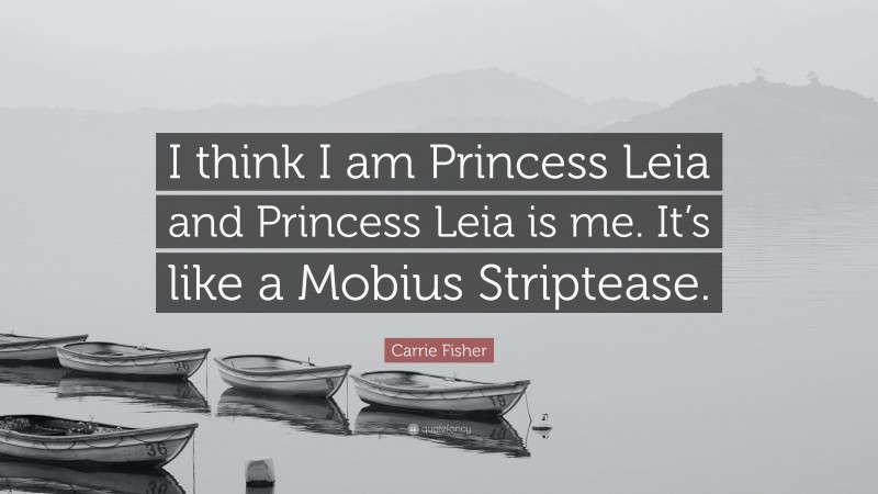 Carrie Fisher Quote: “I think I am Princess Leia and Princess Leia is me. It’s like a Mobius Striptease.”