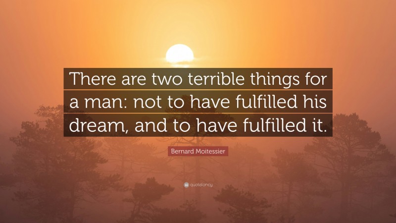 Bernard Moitessier Quote: “There are two terrible things for a man: not to have fulfilled his dream, and to have fulfilled it.”