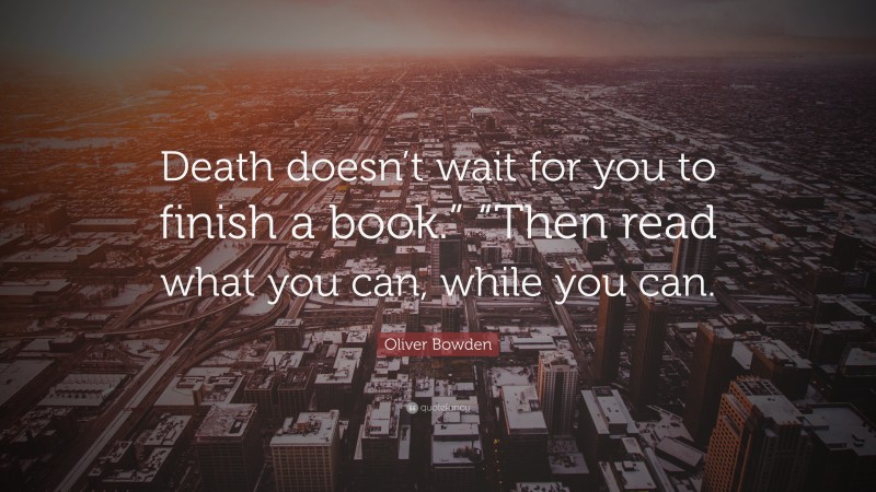 Oliver Bowden Quote: “Death doesn’t wait for you to finish a book.” “Then read what you can, while you can.”