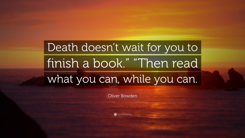 Oliver Bowden Quote: “Death doesn’t wait for you to finish a book.” “Then read what you can, while you can.”