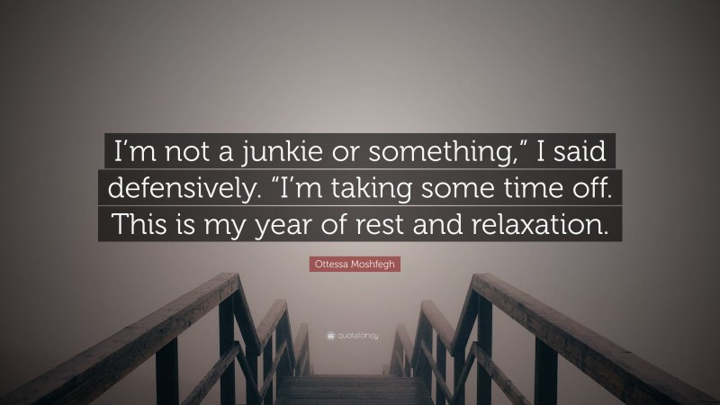 Ottessa Moshfegh Quote: “I’m not a junkie or something,” I said defensively. “I’m taking some time off. This is my year of rest and relaxation.”