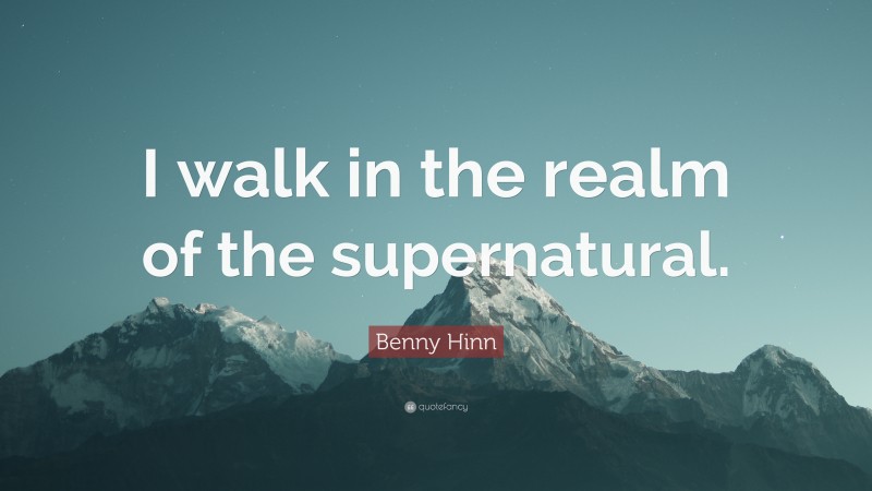 Benny Hinn Quote: “I walk in the realm of the supernatural.”
