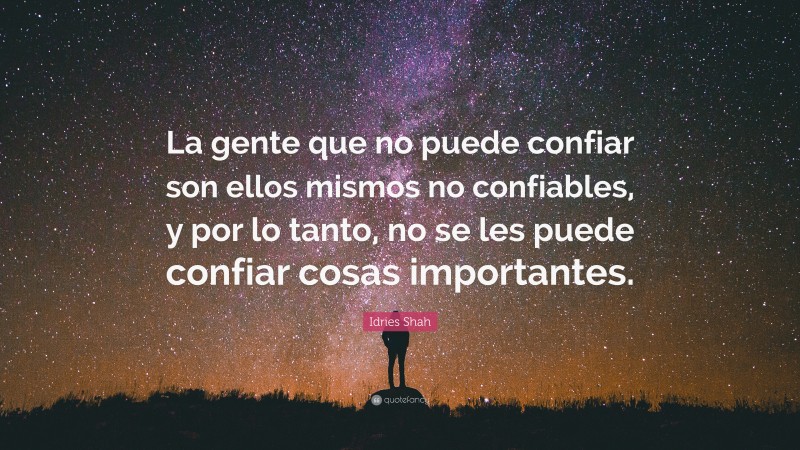 Idries Shah Quote: “La gente que no puede confiar son ellos mismos no confiables, y por lo tanto, no se les puede confiar cosas importantes.”